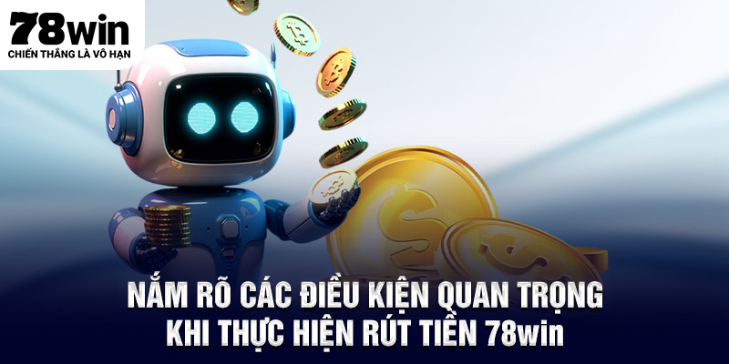 Nắm rõ các điều kiện quan trọng khi thực hiện rút tiền 78WIN