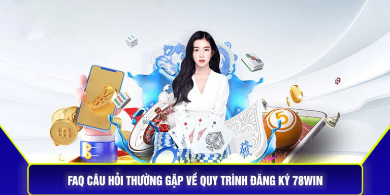 FAQ Câu Hỏi Thường Gặp Về Quy Trình Đăng Ký 78Win